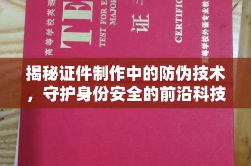 安康揭秘证件制作中的防伪技术，守护身份安全的前沿科技