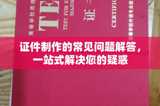 安康证件制作的常见问题解答，一站式解决您的疑惑