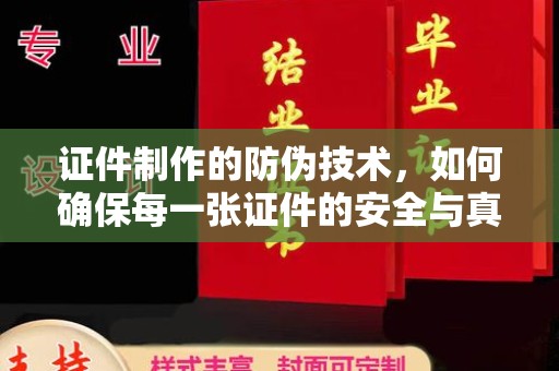 安康证件制作的防伪技术，如何确保每一张证件的安全与真实
