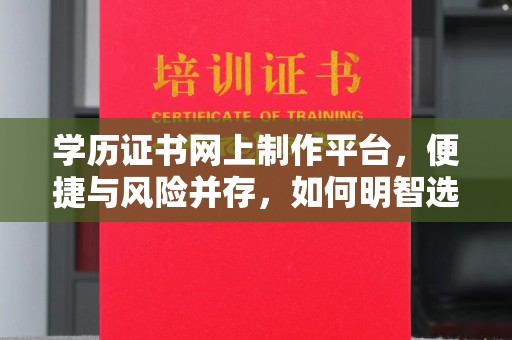 安康学历证书网上制作平台，便捷与风险并存，如何明智选择？