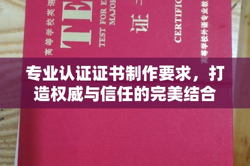 安康专业认证证书制作要求，打造权威与信任的完美结合
