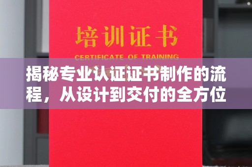 安康揭秘专业认证证书制作的流程，从设计到交付的全方位指南