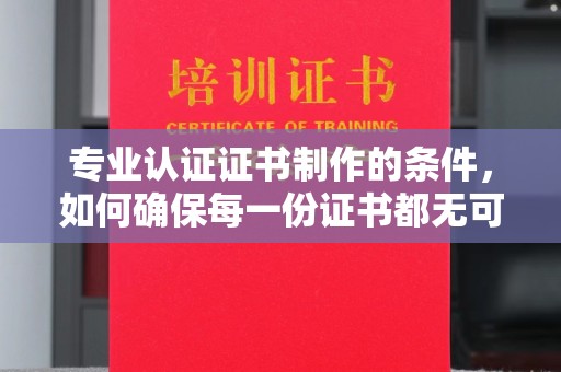 安康专业认证证书制作的条件，如何确保每一份证书都无可挑剔？