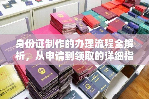 安康身份证制作的办理流程全解析，从申请到领取的详细指南