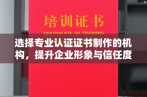 安康选择专业认证证书制作的机构，提升企业形象与信任度
