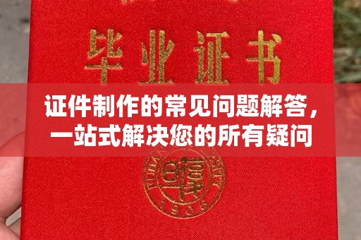 安康证件制作的常见问题解答，一站式解决您的所有疑问