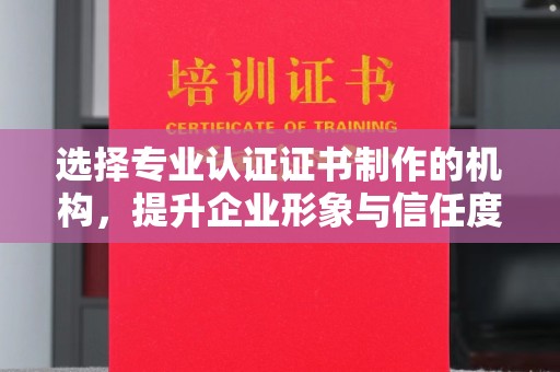 安康选择专业认证证书制作的机构，提升企业形象与信任度