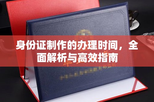 安康身份证制作的办理时间，全面解析与高效指南