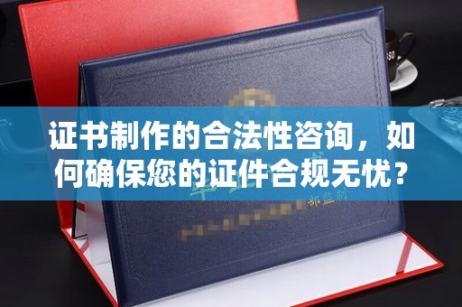 安康证书制作的合法性咨询，如何确保您的证件合规无忧？