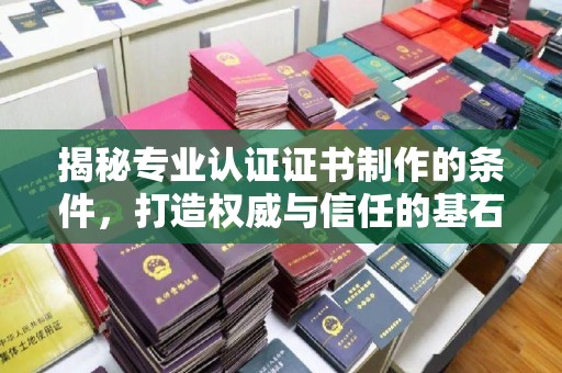 安康揭秘专业认证证书制作的条件，打造权威与信任的基石