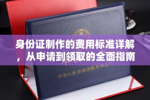 安康身份证制作的费用标准详解，从申请到领取的全面指南
