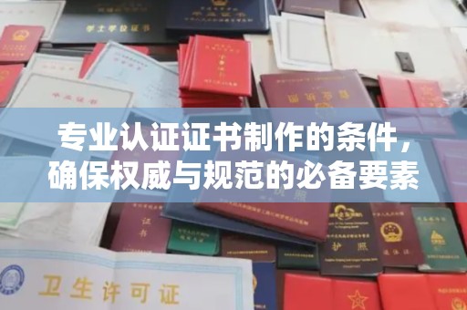 安康专业认证证书制作的条件，确保权威与规范的必备要素